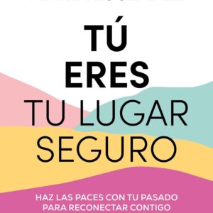 Tú eres tu lugar seguro: Haz las paces con tu pasado para reconectar contigo (y los que te rodean)